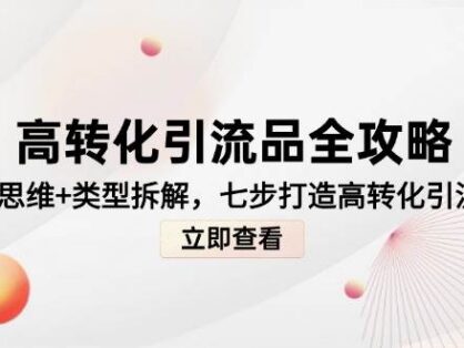 高转化引流品全攻略,诱饵思维+类型拆解,七步打造高转化引流模型